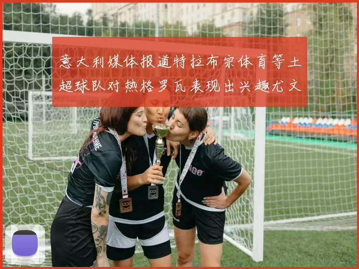 意大利媒体报道特拉布宗体育等土超球队对热格罗瓦表现出兴趣尤文图斯愿意出售这名球员