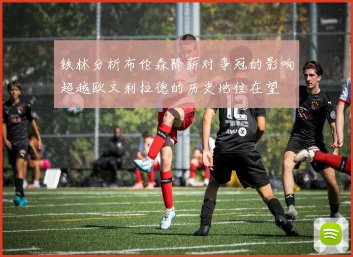 铁林分析布伦森降薪对争冠的影响超越欧文利拉德的历史地位在望
