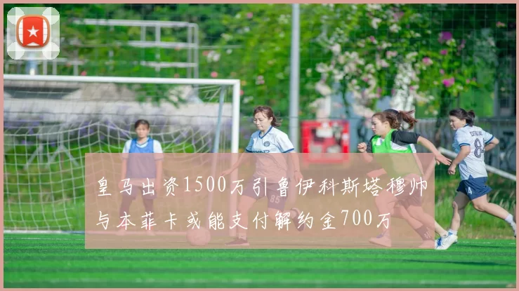皇马出资1500万引鲁伊科斯塔穆帅与本菲卡或能支付解约金700万