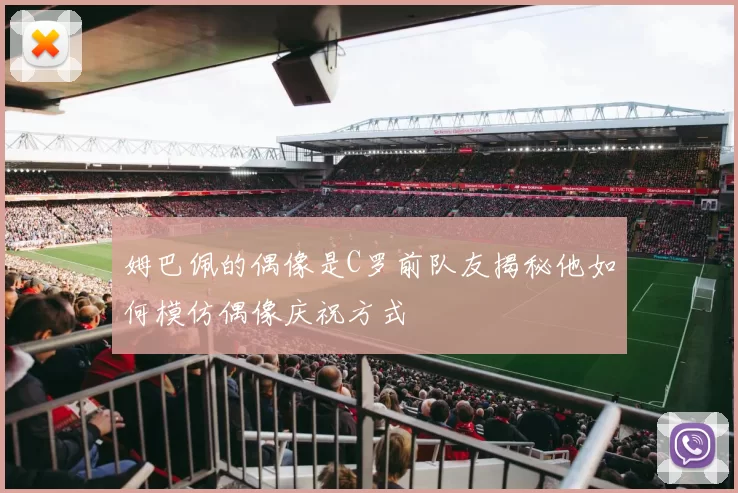 姆巴佩的偶像是C罗前队友揭秘他如何模仿偶像庆祝方式
