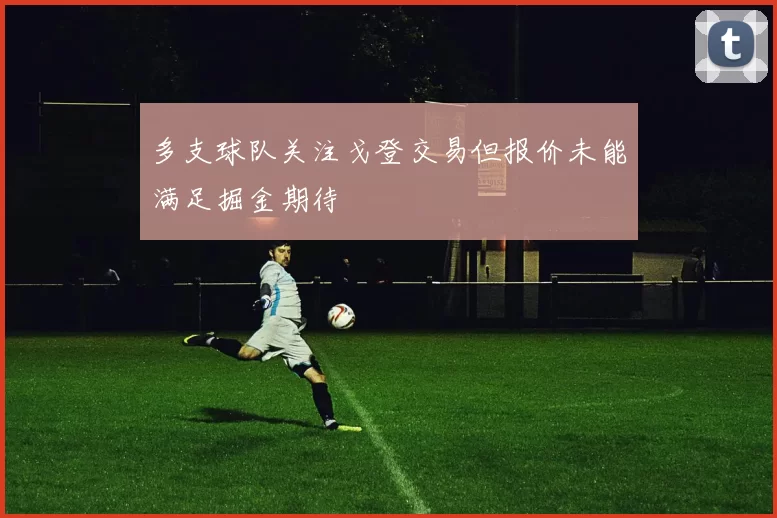 多支球队关注戈登交易但报价未能满足掘金期待