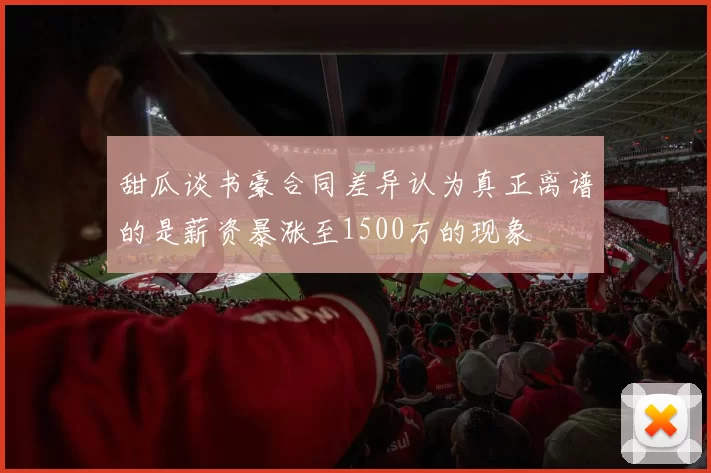 甜瓜谈书豪合同差异认为真正离谱的是薪资暴涨至1500万的现象